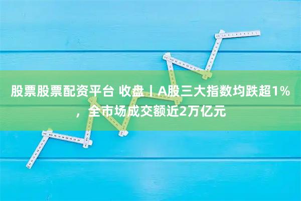 股票股票配资平台 收盘丨A股三大指数均跌超1%，全市场成交额近2万亿元