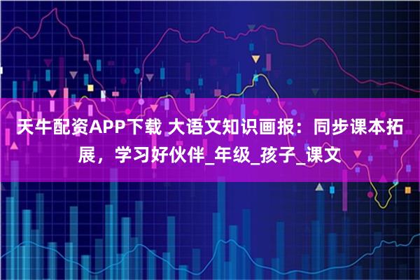 天牛配资APP下载 大语文知识画报：同步课本拓展，学习好伙伴_年级_孩子_课文