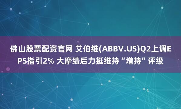 佛山股票配资官网 艾伯维(ABBV.US)Q2上调EPS指引2% 大摩绩后力挺维持“增持”评级