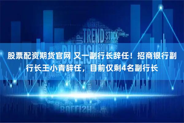 股票配资期货官网 又一副行长辞任！招商银行副行长王小青辞任，目前仅剩4名副行长