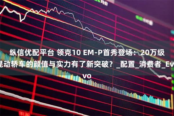 纵信优配平台 领克10 EM-P首秀登场：20万级混动轿车的颜值与实力有了新突破？_配置_消费者_Evo