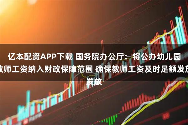 亿本配资APP下载 国务院办公厅：将公办幼儿园教师工资纳入财政保障范围 确保教师工资及时足额发放