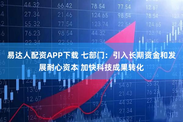 易达人配资APP下载 七部门：引入长期资金和发展耐心资本 加快科技成果转化