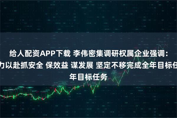 给人配资APP下载 李伟密集调研权属企业强调：全力以赴抓安全 保效益 谋发展 坚定不移完成全年目标任务