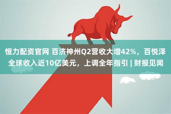 恒力配资官网 百济神州Q2营收大增42%，百悦泽全球收入近10亿美元，上调全年指引 | 财报见闻
