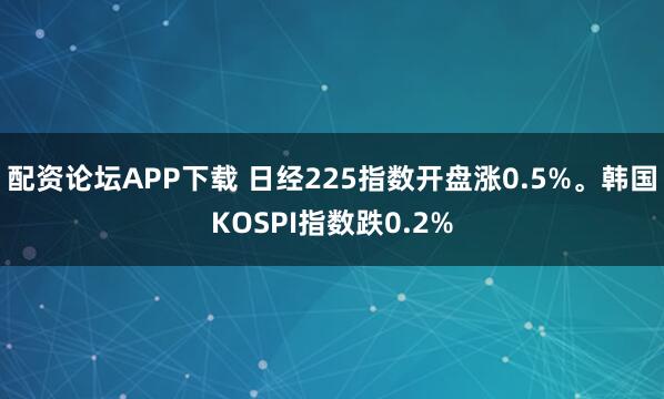配资论坛APP下载 日经225指数开盘涨0.5%。韩国KOSPI指数跌0.2%