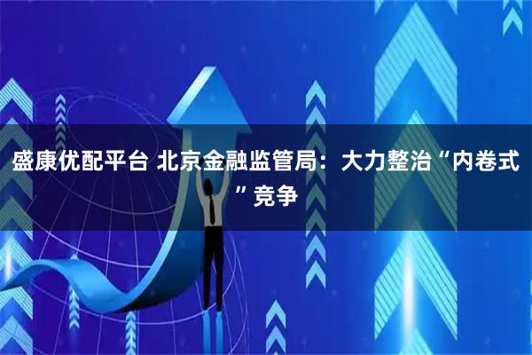 盛康优配平台 北京金融监管局：大力整治“内卷式”竞争