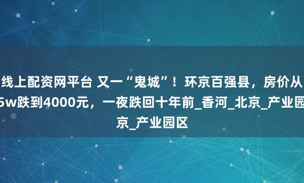 线上配资网平台 又一“鬼城”！环京百强县，房价从2.5w跌到4000元，一夜跌回十年前_香河_北京_产业园区