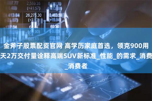 金斧子股票配资官网 高学历家庭首选，领克900用百天2万交付量诠释高端SUV新标准_性能_的需求_消费者