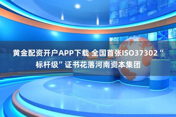 黄金配资开户APP下载 全国首张ISO37302“标杆级”证书花落河南资本集团