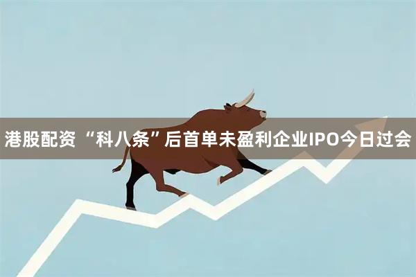 港股配资 “科八条”后首单未盈利企业IPO今日过会
