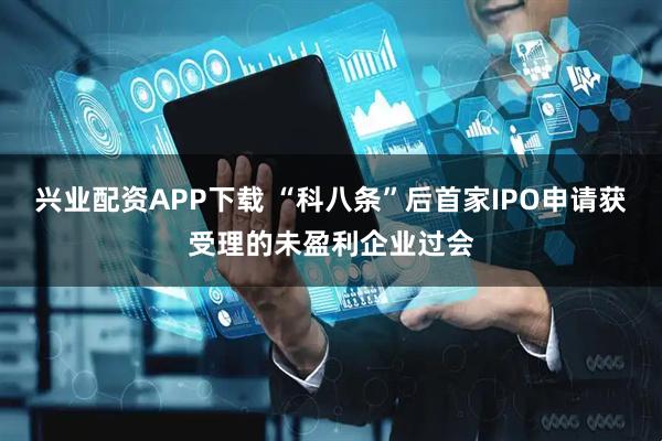 兴业配资APP下载 “科八条”后首家IPO申请获受理的未盈利企业过会