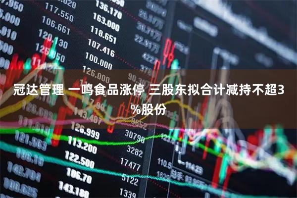 冠达管理 一鸣食品涨停 三股东拟合计减持不超3%股份