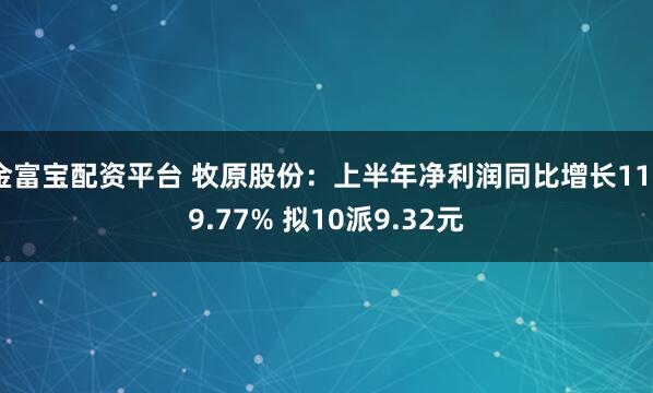 金富宝配资平台 牧原股份：上半年净利润同比增长1169.77% 拟10派9.32元