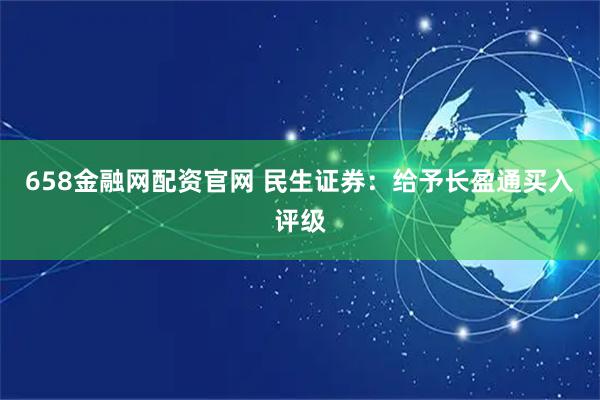 658金融网配资官网 民生证券：给予长盈通买入评级