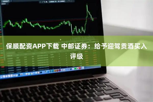保顺配资APP下载 中邮证券：给予迎驾贡酒买入评级