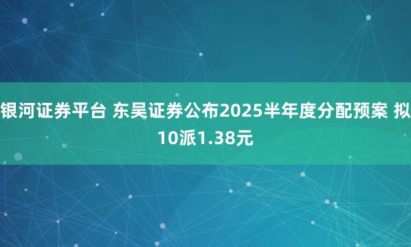 银河证券平台 东吴证券公布2025半年度分配预案 拟10派1.38元