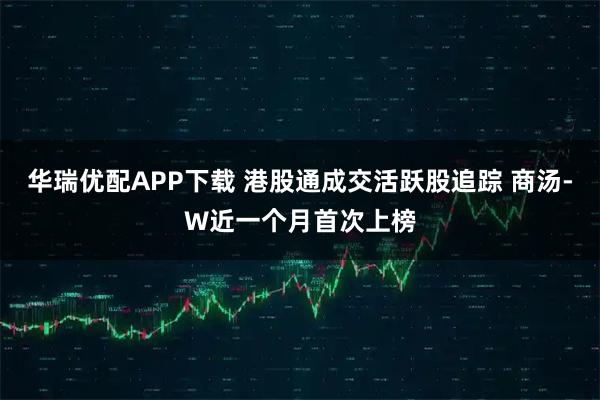 华瑞优配APP下载 港股通成交活跃股追踪 商汤-W近一个月首次上榜