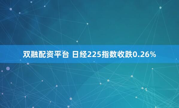 双融配资平台 日经225指数收跌0.26%