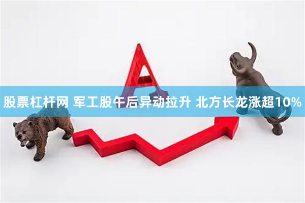 股票杠杆网 军工股午后异动拉升 北方长龙涨超10%