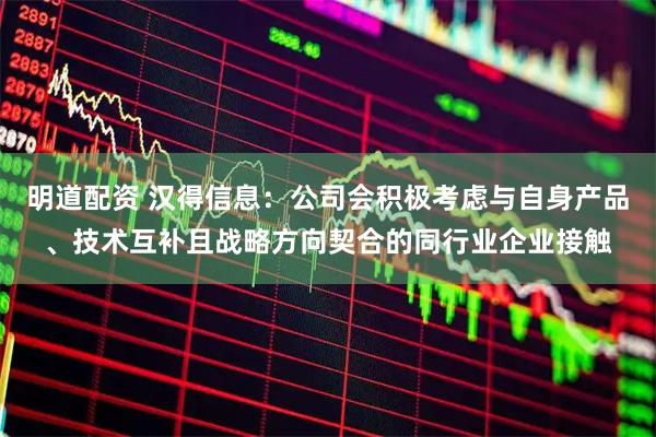 明道配资 汉得信息：公司会积极考虑与自身产品、技术互补且战略方向契合的同行业企业接触