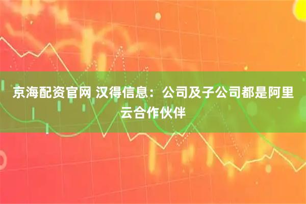 京海配资官网 汉得信息：公司及子公司都是阿里云合作伙伴