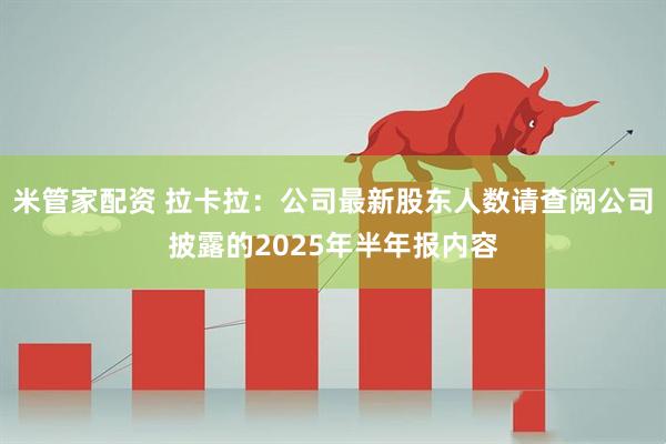 米管家配资 拉卡拉：公司最新股东人数请查阅公司披露的2025年半年报内容