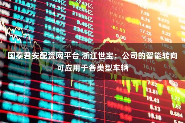 国泰君安配资网平台 浙江世宝：公司的智能转向可应用于各类型车辆