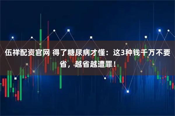 伍祥配资官网 得了糖尿病才懂：这3种钱千万不要省，越省越遭罪！