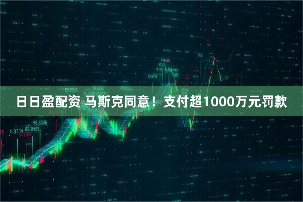 日日盈配资 马斯克同意！支付超1000万元罚款