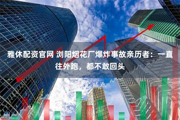 雅休配资官网 浏阳烟花厂爆炸事故亲历者：一直往外跑，都不敢回头