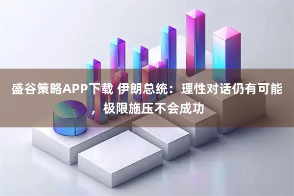 盛谷策略APP下载 伊朗总统：理性对话仍有可能，极限施压不会成功